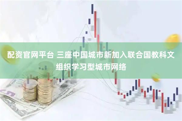 配资官网平台 三座中国城市新加入联合国教科文组织学习型城市网络