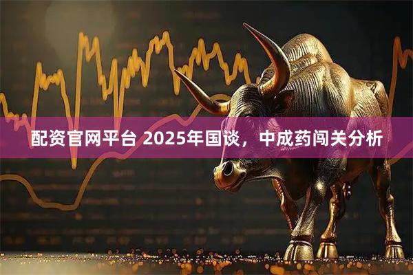 配资官网平台 2025年国谈，中成药闯关分析