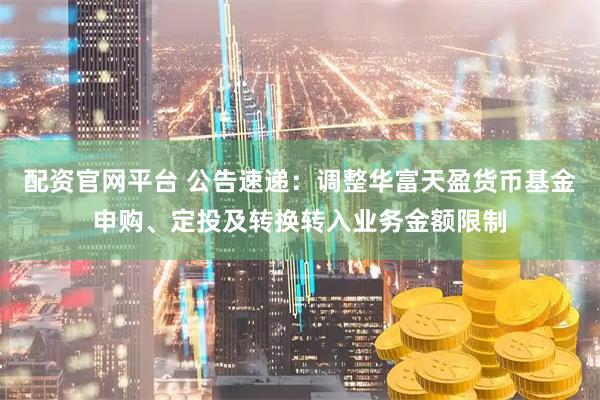 配资官网平台 公告速递:调整华富天盈货币基金申购、定投及转换转入业务金额限制