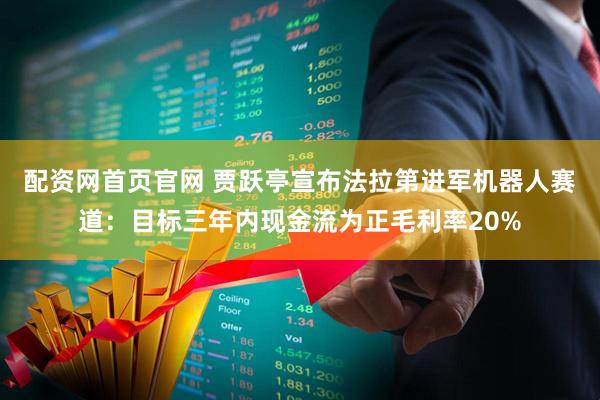 配资网首页官网 贾跃亭宣布法拉第进军机器人赛道：目标三年内现金流为正毛利率20%