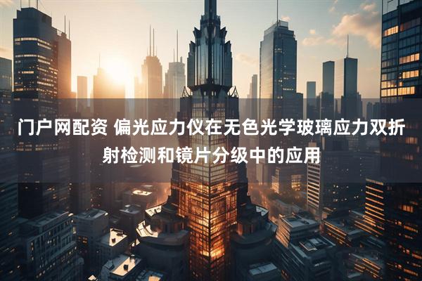 门户网配资 偏光应力仪在无色光学玻璃应力双折射检测和镜片分级中的应用