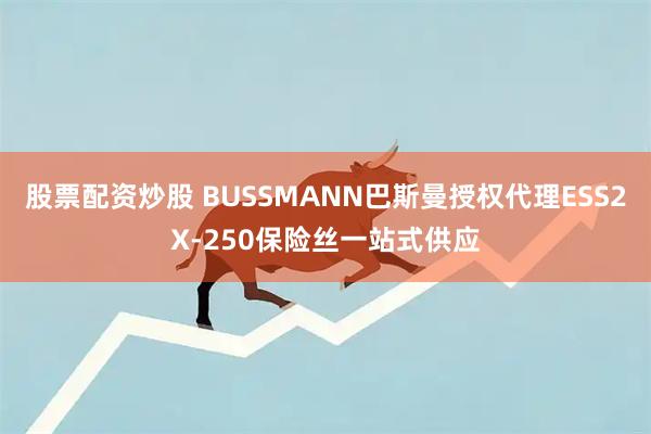 股票配资炒股 BUSSMANN巴斯曼授权代理ESS2X-250保险丝一站式供应