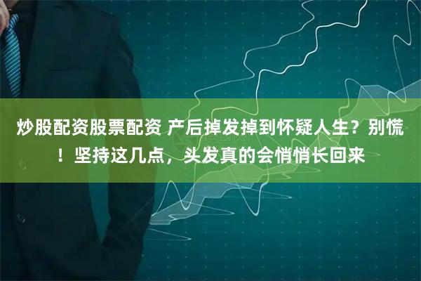 炒股配资股票配资 产后掉发掉到怀疑人生？别慌！坚持这几点，头发真的会悄悄长回来