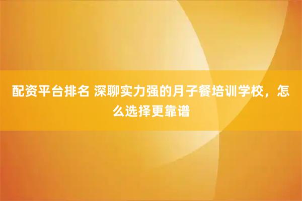 配资平台排名 深聊实力强的月子餐培训学校，怎么选择更靠谱