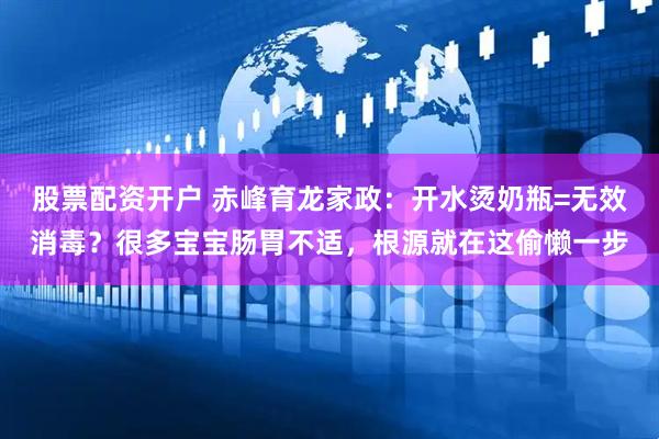 股票配资开户 赤峰育龙家政：开水烫奶瓶=无效消毒？很多宝宝肠胃不适，根源就在这偷懒一步