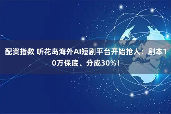 配资指数 听花岛海外AI短剧平台开始抢人：剧本10万保底、分成30%！