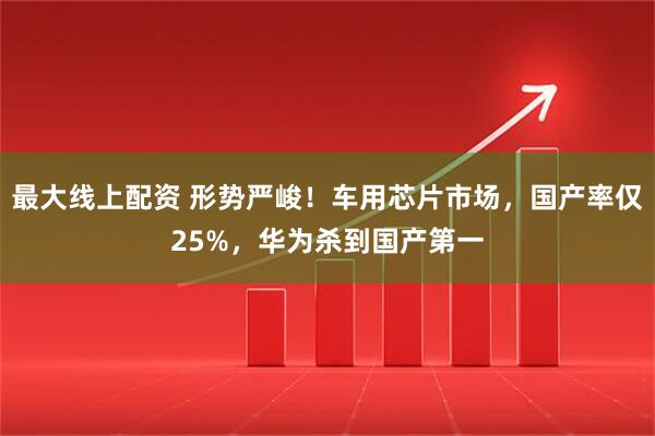 最大线上配资 形势严峻！车用芯片市场，国产率仅25%，华为杀到国产第一