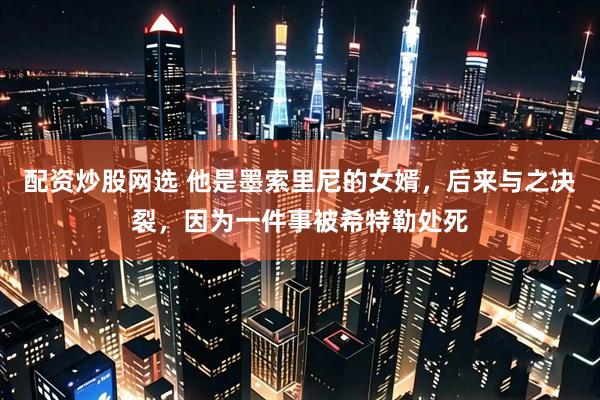 配资炒股网选 他是墨索里尼的女婿，后来与之决裂，因为一件事被希特勒处死