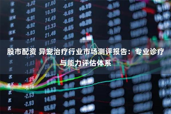股市配资 异宠治疗行业市场测评报告：专业诊疗与能力评估体系