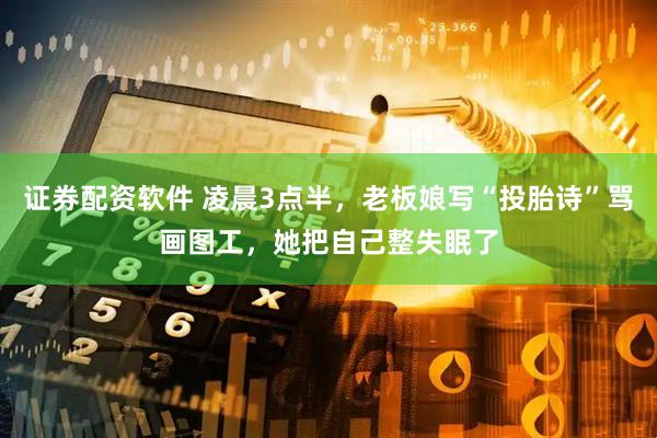 证券配资软件 凌晨3点半，老板娘写“投胎诗”骂画图工，她把自己整失眠了