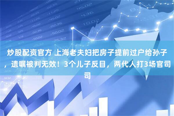 炒股配资官方 上海老夫妇把房子提前过户给孙子,遗嘱被判无效!3个儿子反目,两代人打3场官司