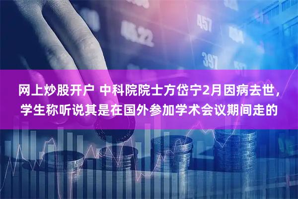 网上炒股开户 中科院院士方岱宁2月因病去世，学生称听说其是在国外参加学术会议期间走的