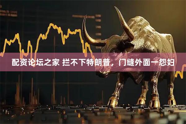 配资论坛之家 拦不下特朗普，门缝外面一怨妇
