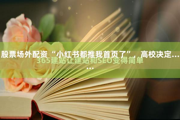 股票场外配资 “小红书都推我首页了”，高校决定......