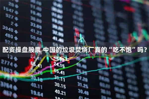 配资操盘股票 中国的垃圾焚烧厂真的“吃不饱”吗？