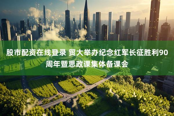 股市配资在线登录 贸大举办纪念红军长征胜利90周年暨思政课集体备课会