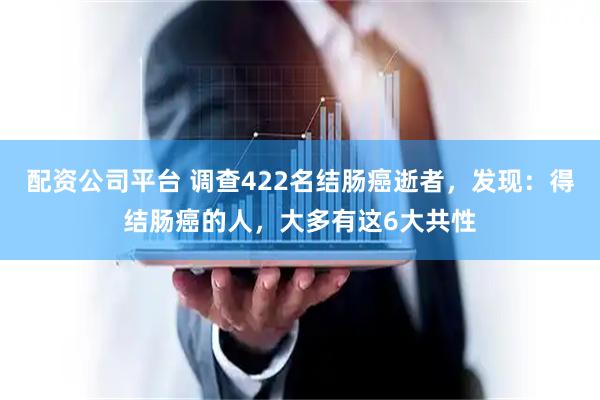 配资公司平台 调查422名结肠癌逝者，发现：得结肠癌的人，大多有这6大共性