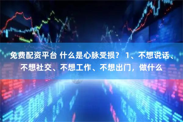 免费配资平台 什么是心脉受损？ 1、不想说话、不想社交、不想工作、不想出门，做什么