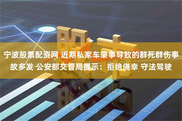 宁波股票配资网 近期私家车肇事导致的群死群伤事故多发 公安部交管局提示：拒绝侥幸 守法驾驶