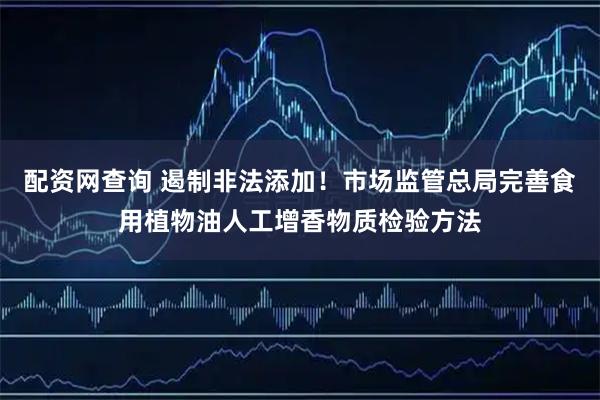 配资网查询 遏制非法添加！市场监管总局完善食用植物油人工增香物质检验方法