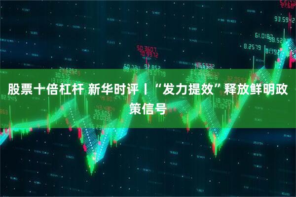 股票十倍杠杆 新华时评丨“发力提效”释放鲜明政策信号