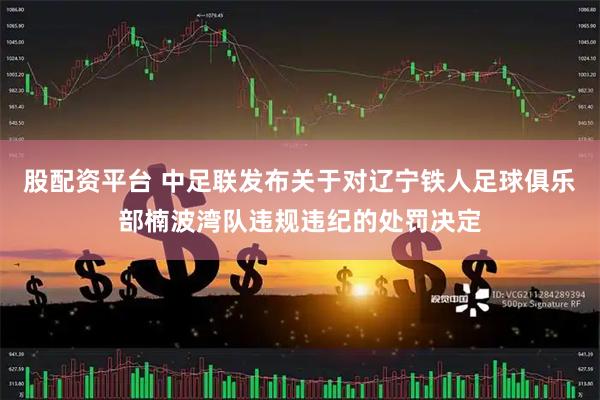 股配资平台 中足联发布关于对辽宁铁人足球俱乐部楠波湾队违规违纪的处罚决定