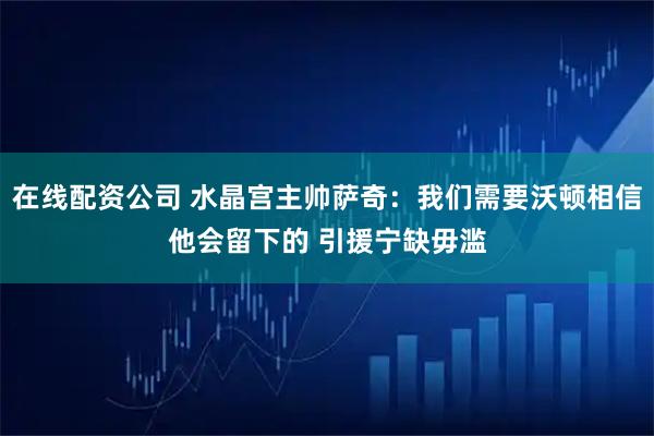 在线配资公司 水晶宫主帅萨奇：我们需要沃顿相信他会留下的 引援宁缺毋滥