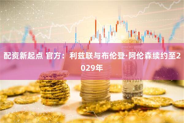 配资新起点 官方：利兹联与布伦登·阿伦森续约至2029年