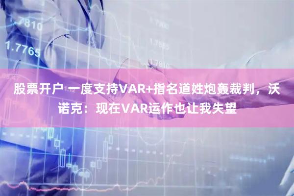 股票开户 一度支持VAR+指名道姓炮轰裁判，沃诺克：现在VAR运作也让我失望