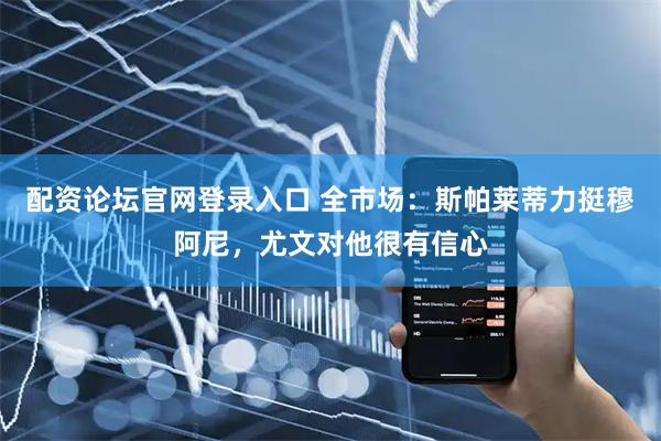 配资论坛官网登录入口 全市场：斯帕莱蒂力挺穆阿尼，尤文对他很有信心
