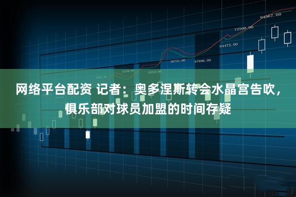网络平台配资 记者：奥多涅斯转会水晶宫告吹，俱乐部对球员加盟的时间存疑