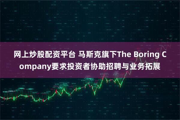 网上炒股配资平台 马斯克旗下The Boring Company要求投资者协助招聘与业务拓展