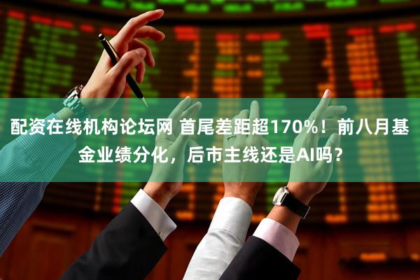 配资在线机构论坛网 首尾差距超170%！前八月基金业绩分化，后市主线还是AI吗？