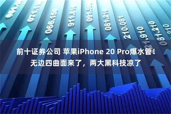 前十证券公司 苹果iPhone 20 Pro爆水管！无边四曲面来了，两大黑科技凉了