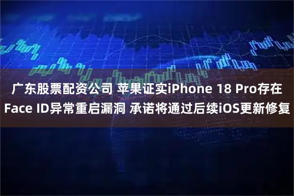 广东股票配资公司 苹果证实iPhone 18 Pro存在Face ID异常重启漏洞 承诺将通过后续iOS更新修复