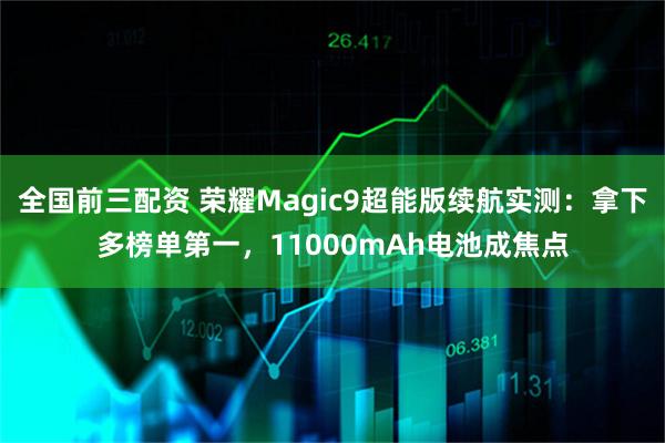 全国前三配资 荣耀Magic9超能版续航实测:拿下多榜单第一,11000mAh电池成焦点